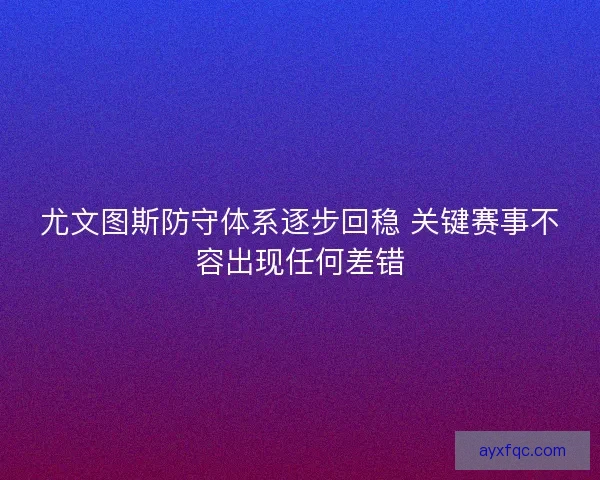 尤文图斯防守体系逐步回稳 关键赛事不容出现任何差错 尤文图斯防守体系逐步回稳 关键赛事不容出现任何差错