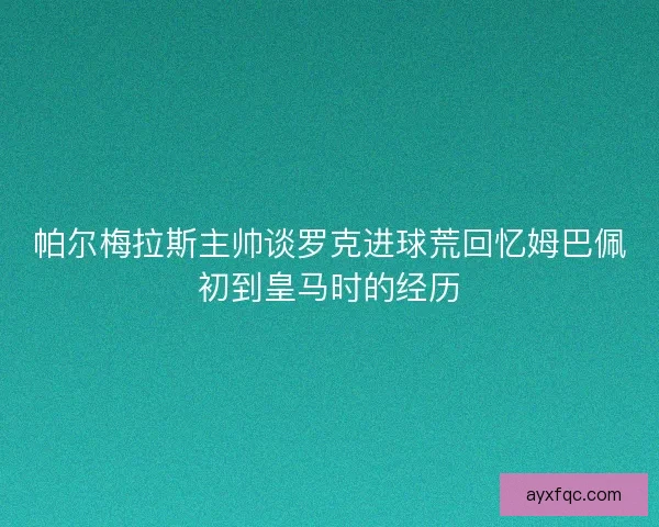 帕尔梅拉斯主帅谈罗克进球荒回忆姆巴佩初到皇马时的经历 帕尔梅拉斯主帅谈罗克进球荒回忆姆巴佩初到皇马时的经历