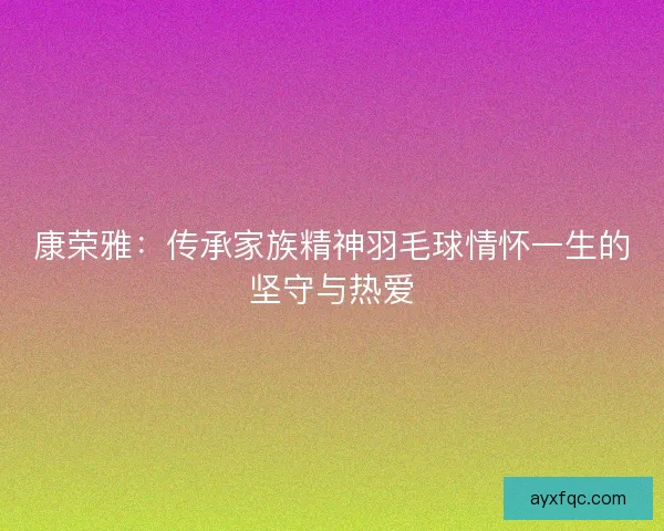 康荣雅：传承家族精神羽毛球情怀一生的坚守与热爱