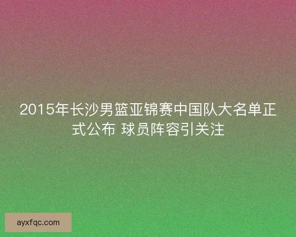 2015年长沙男篮亚锦赛中国队大名单正式公布 球员阵容引关注