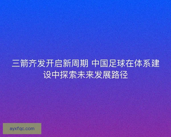 三箭齐发开启新周期 中国足球在体系建设中探索未来发展路径