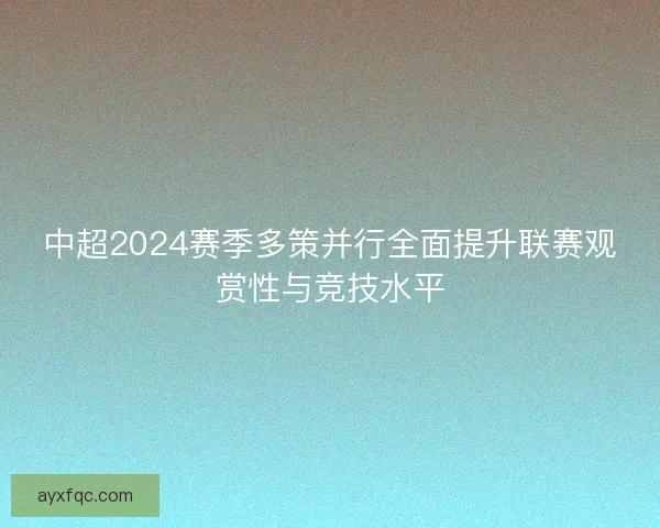 中超2024赛季多策并行全面提升联赛观赏性与竞技水平