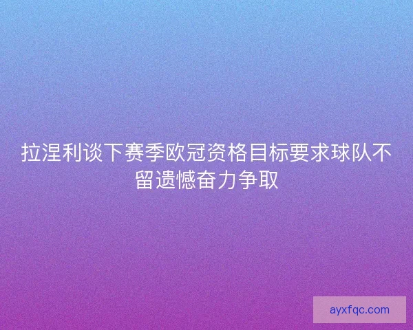 拉涅利谈下赛季欧冠资格目标要求球队不留遗憾奋力争取