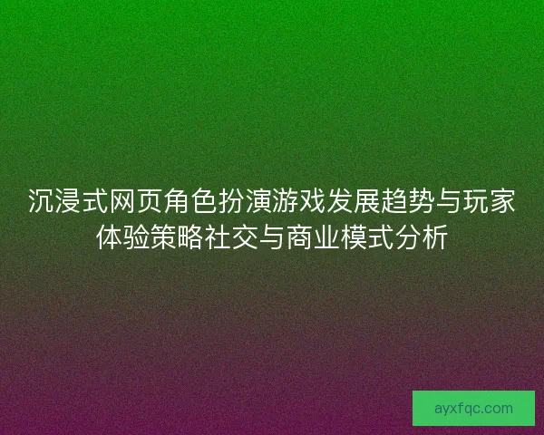 沉浸式网页角色扮演游戏发展趋势与玩家体验策略社交与商业模式分析