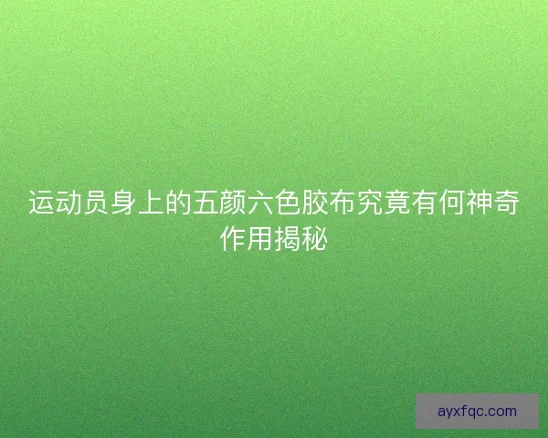 运动员身上的五颜六色胶布究竟有何神奇作用揭秘